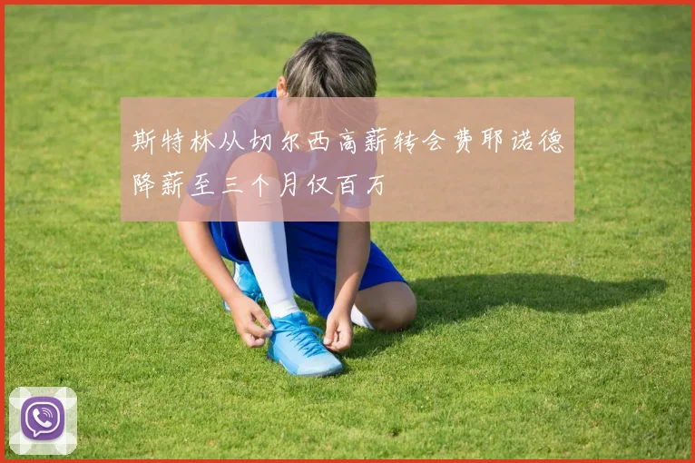 斯特林从切尔西高薪转会费耶诺德降薪至三个月仅百万