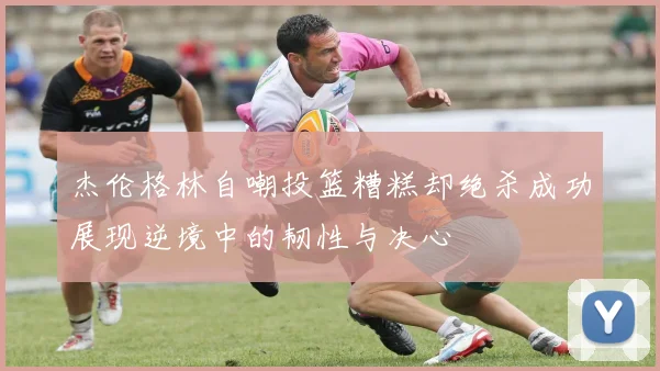 杰伦格林自嘲投篮糟糕却绝杀成功展现逆境中的韧性与决心