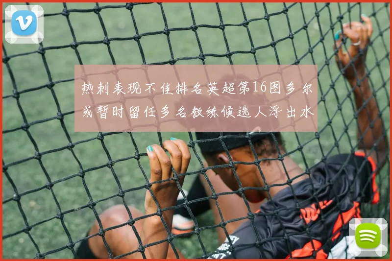 热刺表现不佳排名英超第16图多尔或暂时留任多名教练候选人浮出水面