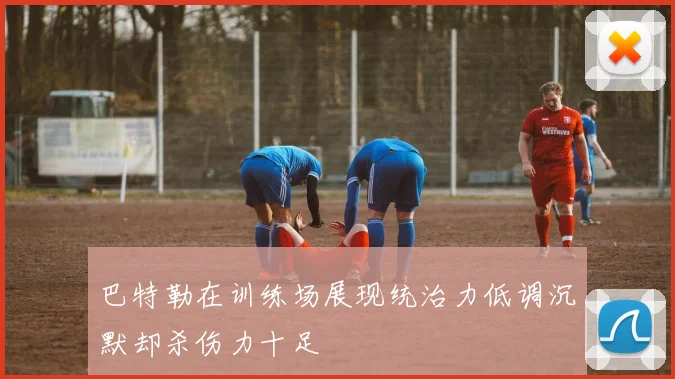 巴特勒在训练场展现统治力低调沉默却杀伤力十足