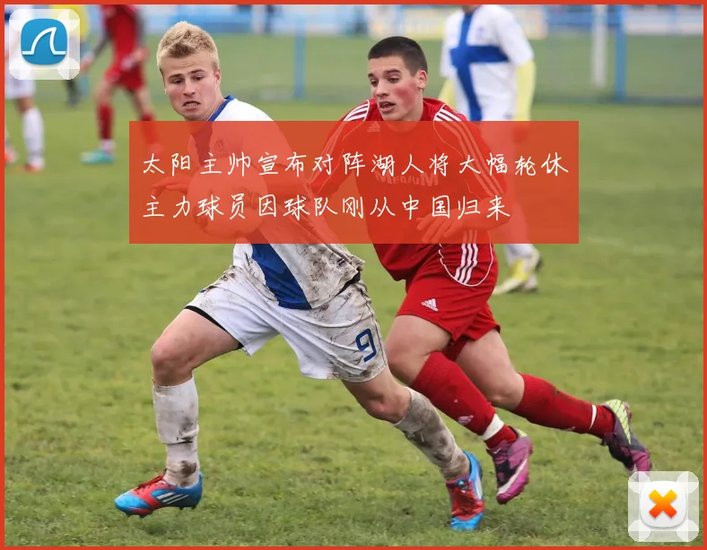 太阳主帅宣布对阵湖人将大幅轮休主力球员因球队刚从中国归来