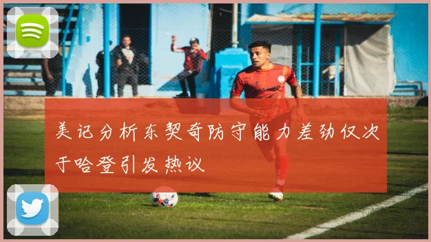 美记分析东契奇防守能力差劲仅次于哈登引发热议
