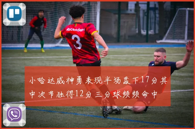 小哈达威神勇表现半场轰下17分其中次节独得12分三分球频频命中
