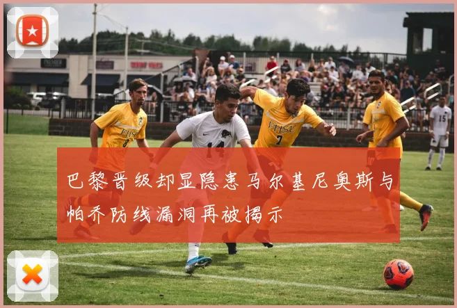 巴黎晋级却显隐患马尔基尼奥斯与帕乔防线漏洞再被揭示