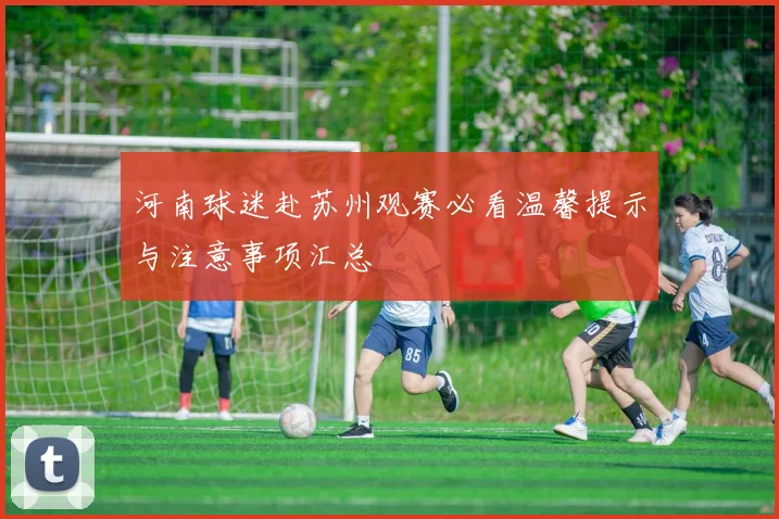 河南球迷赴苏州观赛必看温馨提示与注意事项汇总