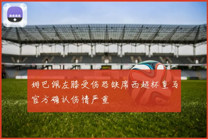 姆巴佩左膝受伤恐缺席西超杯皇马官方确认伤情严重