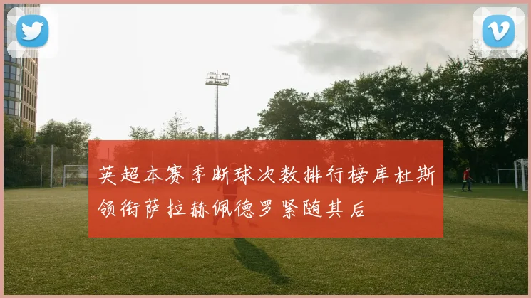 英超本赛季断球次数排行榜库杜斯领衔萨拉赫佩德罗紧随其后
