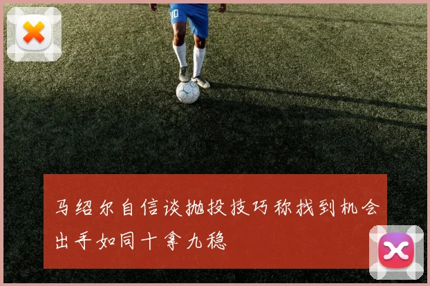马绍尔自信谈抛投技巧称找到机会出手如同十拿九稳